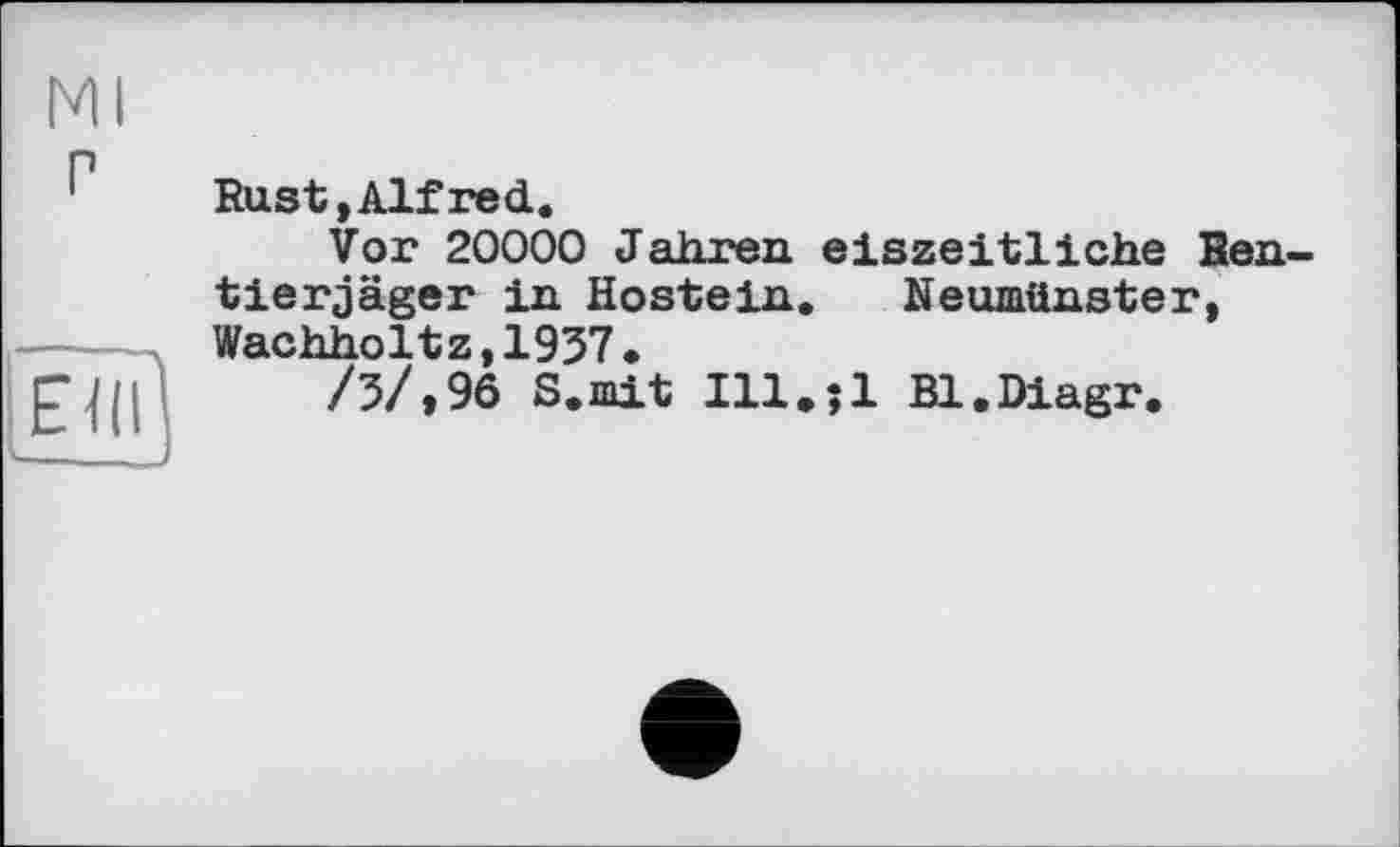 ﻿Rust»Alfred.
Vor 20000 Jahren eiszeitliche Ren tierjäger in Hostein. Neumünster, Wachholtz,1937.
/3/,9б S.mit Ill.?l Bl.Diagr.